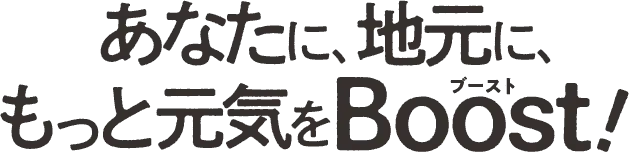 あなたに、地元に、もっと元気を Boost！